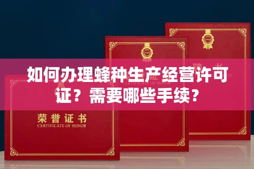 全国如何办理蜂种生产经营许可证?需要哪些手续?