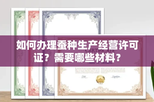 全国如何办理蚕种生产经营许可证?需要哪些材料?