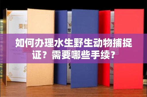 全国如何办理水生野生动物捕捉证?需要哪些手续?