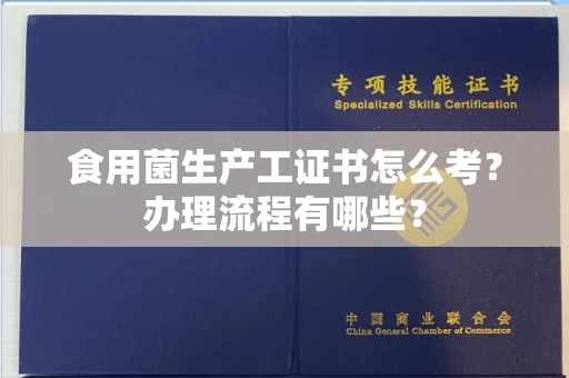 全国食用菌生产工证书怎么考?办理流程有哪些?