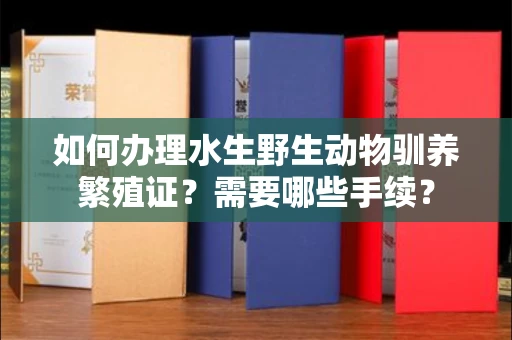 全国如何办理水生野生动物驯养繁殖证?需要哪些手续?