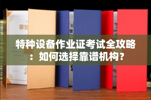全国特种设备作业证考试全攻略:如何选择靠谱机构?