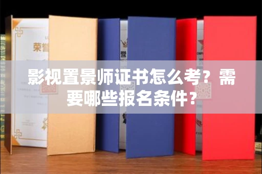 全国影视置景师证书怎么考?需要哪些报名条件?