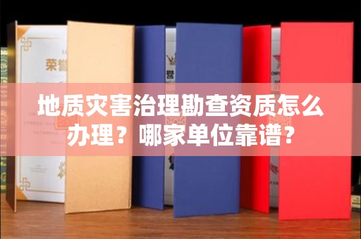 全国地质灾害治理勘查资质怎么办理?哪家单位靠谱?