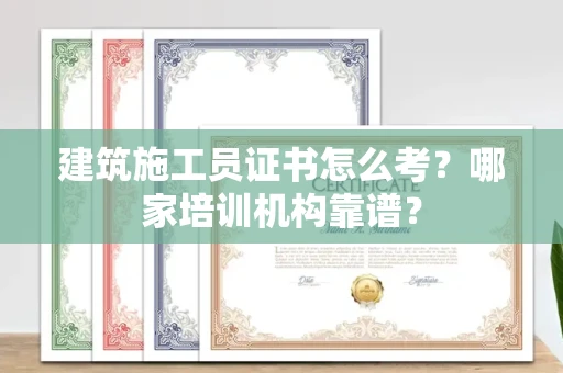 全国建筑施工员证书怎么考?哪家培训机构靠谱?