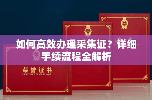 全国如何高效办理采集证?详细手续流程全解析