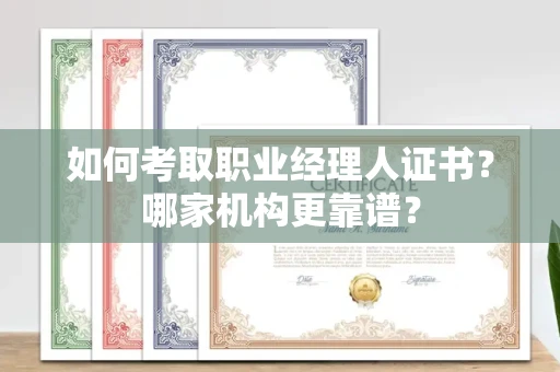 全国如何考取职业经理人证书？哪家机构更靠谱？