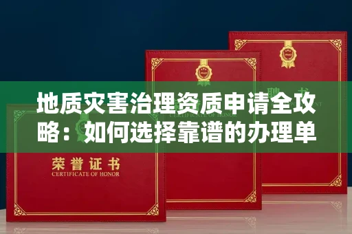 全国地质灾害治理资质申请全攻略:如何选择靠谱的办理单位?