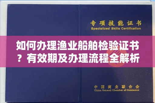 全国如何办理渔业船舶检验证书？有效期及办理流程全解析