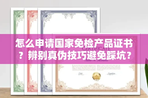 全国怎么申请国家免检产品证书？辨别真伪技巧避免踩坑？