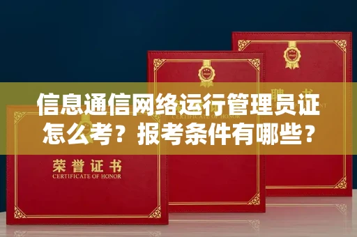 全国信息通信网络运行管理员证怎么考?报考条件有哪些?通关技巧分享