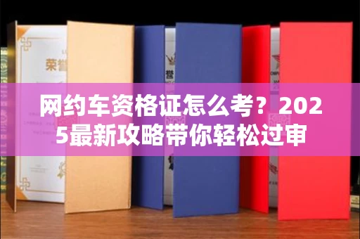 全国网约车资格证怎么考?2025最新攻略带你轻松过审