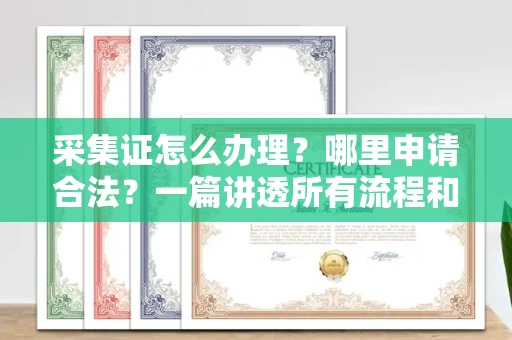 全国采集证怎么办理?哪里申请合法?一篇讲透所有流程和细节