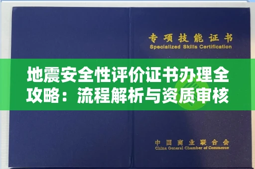 全国地震安全性评价证书办理全攻略:流程解析与资质审核实战技巧