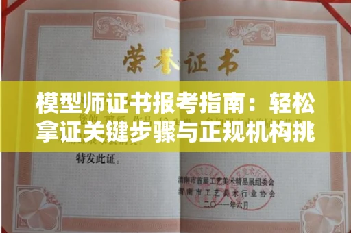 全国模型师证书报考指南:轻松拿证关键步骤与正规机构挑选秘籍