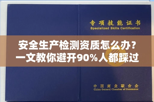 全国安全生产检测资质怎么办?一文教你避开90%人都踩过的坑