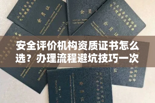 全国安全评价机构资质证书怎么选?办理流程避坑技巧一次说清