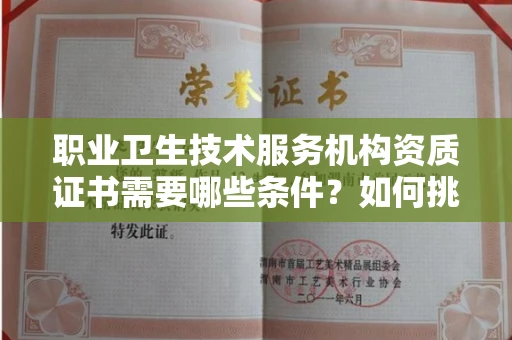 全国职业卫生技术服务机构资质证书需要哪些条件?如何挑选代办机构?
