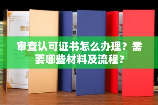 全国审查认可证书怎么办理?需要哪些材料及流程?