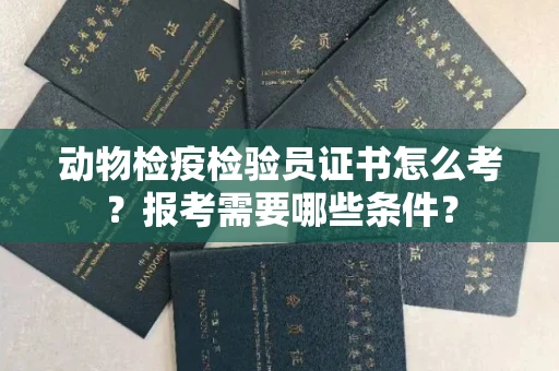 全国动物检疫检验员证书怎么考?报考需要哪些条件?