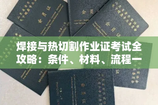 全国焊接与热切割作业证考试全攻略:条件、材料、流程一网打尽!
