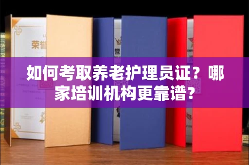 全国如何考取养老护理员证?哪家培训机构更靠谱?